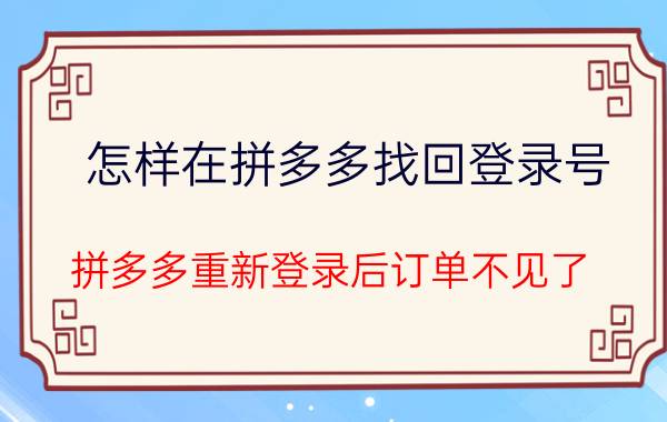 怎样在拼多多找回登录号 拼多多重新登录后订单不见了？